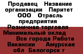 Продавец › Название организации ­ Паритет, ООО › Отрасль предприятия ­ Розничная торговля › Минимальный оклад ­ 26 000 - Все города Работа » Вакансии   . Амурская обл.,Белогорск г.